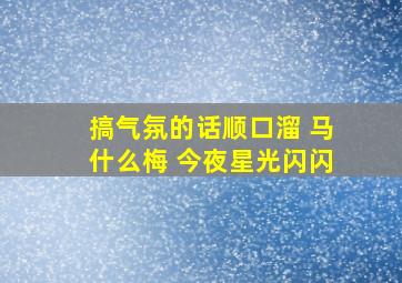 搞气氛的话顺口溜 马什么梅 今夜星光闪闪